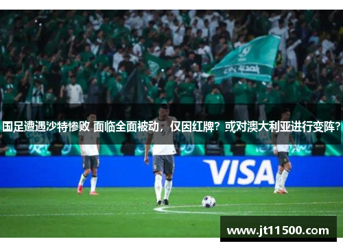 国足遭遇沙特惨败 面临全面被动，仅因红牌？或对澳大利亚进行变阵？