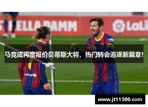 马竞或再度报价贝蒂斯大将，热门转会追逐新篇章!